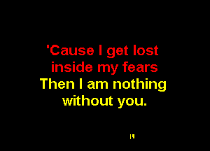 'Cause I get lost
inside my fears

Then I am nothing
without you.