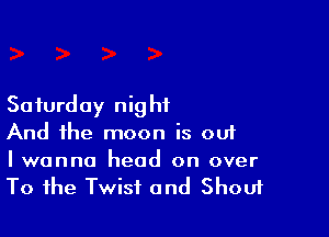Saturday night

And the moon is ouf

Iwanna head on over
To the Twist and Shouf