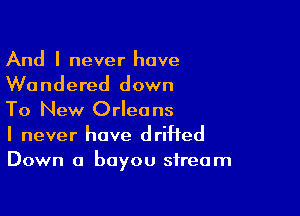 And I never have

Wondered down

To New Orleans
I never have drifted
Down a bayou stream