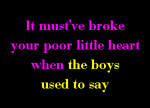 It must've broke
your poor little heart
When the boys

used to say