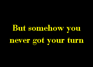 But somehow you

never got your turn