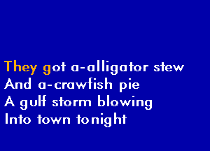 They got a-olligoior stew

And o-crawfish pie
A gulf storm blowing
Info town tonight