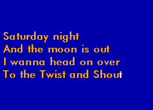 Saturday night
And the moon is out

I wanna head on over
To the Twist and Shout