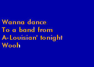 Wanna dance
To a band from

A- Louisian' fonig hf
Wooh