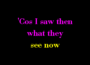 'Cos I saw then

What they

see DOW