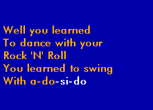 Well you learned
To dance with your

Rock 'N' Roll
You learned to swing

With a-do-si-do