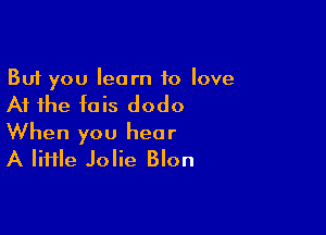 But you learn to love

At the fais dodo

When you hear
A lime Jolie Blon
