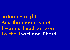 Saturday night
And the moon is out

I wanna head on over
To the Twist and Shout