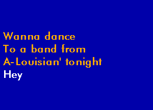 Wanna dance
To a band from

A- Louisian' fonig hf
Hey