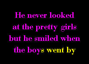 He never looked

at the pretty girls
but he smiled When

the boys went by