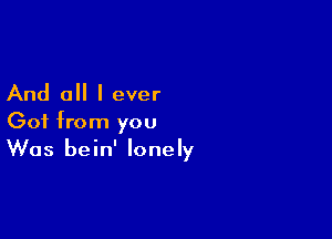 And all I ever

Got from you
Was bein' lonely