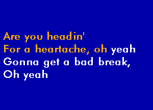 Are you headin'
For a heartache, oh yeah

Gonna get a bad break,
Oh yeah