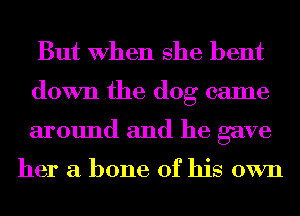 But When she bent
down the dog came
around and he gave

her a bone of his own