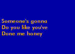 Someone's gonna

Do you like you've
Done me honey