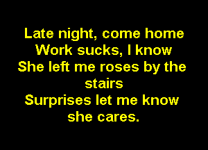 Late night, come home
Work sucks, I know
She left me roses by the
stairs
Surprises let me know
she cares.