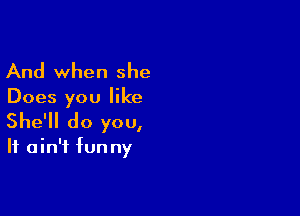 And when she

Does you like

She'll do you,

If a in'i fun ny