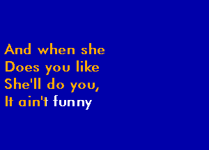 And when she

Does you like

She'll do you,

If a in'i fun ny