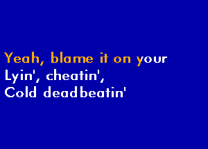 Yeah, blame if on your

Lyin', cheatin',

Cold deadbeafin'