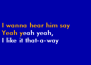 I wanna hear him say

Yeah yeah yeah,
I like if thot-o-way