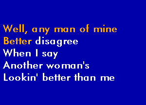 Well, any man of mine
BeHer disagree

When I say

Another wo ma n's
Lookin' better than me