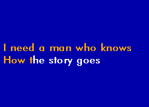 I need a man who knows

How the story goes