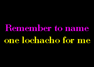 Remember to name
one lochacho for me