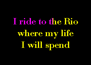 I ride to the Rio

Where my life
I Will spend