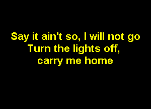 Say it ain't so, I will not go
Turn the lights off,

carry me home