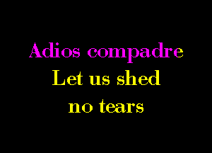 Adios compadre

Let us shed
no tears