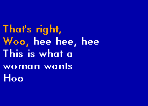 Thafs rig hi,

Woo, hee hee, hee

This is what a
woman wants

Hoo