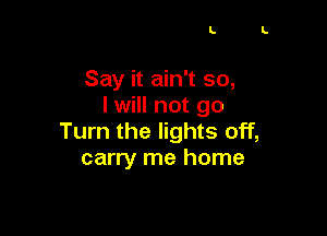 L

Say it ain't so,
I will not go

Turn the lights off,
carry me home