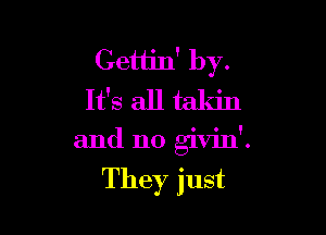 Gettin' by.
It's all takin

and n0 givin'.

They just