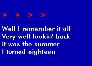 Well I remember if all

Very well Iookin' back
It was the summer
I turned eighteen