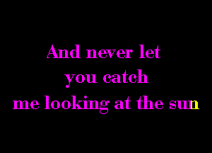 And never let
you catch

me looking at the sun