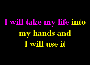 I Will take my life into
my hands and
I Will use it