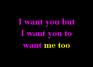I want you but

I want you to

want me too