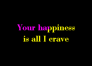 Your happiness

is all I crave