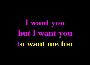 I want you

but I want you

to want me too