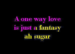 A one way love

is just a fantasy

311 sugar