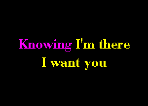 Knowing I'm there

I want you