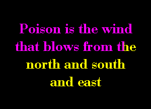 Poison is the Wind
that blows from the
north and south
and east