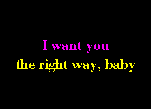 I want you

the right way, baby