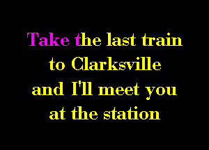 Take the last hain
t0 Clarksville

and I'll meet you
at the staiion