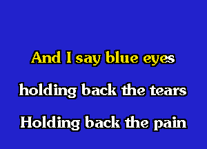 And I say blue eyes
holding back the tears

Holding back the pain