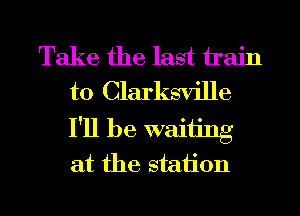 Take the last hain
t0 Clarksville
I'll be waiiing
at the staiion