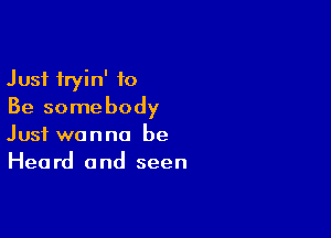 Just fryin' to
Be somebody

Just wanna be
Heard and seen