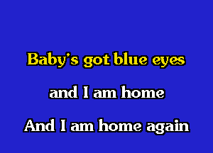 Baby's got blue eyes

and 1 am home

And I am home again