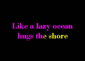 Like a lazy ocean

hug the shore
