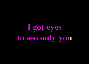 I got eyes

to see only you