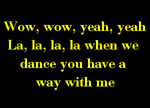 W 0W, WOW, yeah, yeah
La, la, la, la When we
dance you have a

way With me